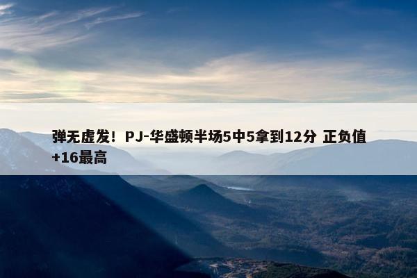 弹无虚发！PJ-华盛顿半场5中5拿到12分 正负值+16最高