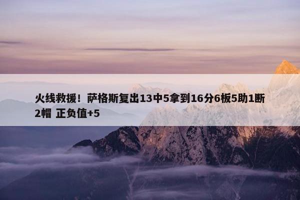 火线救援！萨格斯复出13中5拿到16分6板5助1断2帽 正负值+5