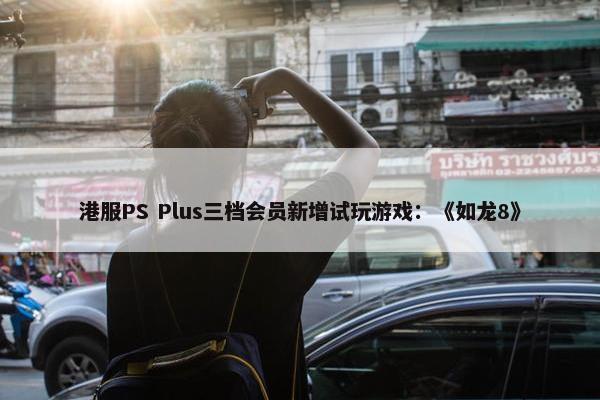 港服PS Plus三档会员新增试玩游戏：《如龙8》