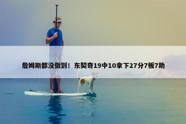 詹姆斯都没做到！东契奇19中10拿下27分7板7助