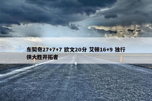 东契奇27+7+7 欧文20分 艾顿16+9 独行侠大胜开拓者