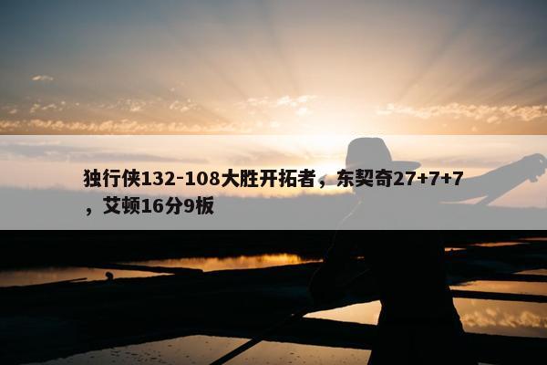 独行侠132-108大胜开拓者，东契奇27+7+7，艾顿16分9板