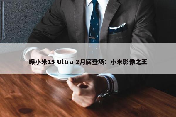 曝小米15 Ultra 2月底登场：小米影像之王