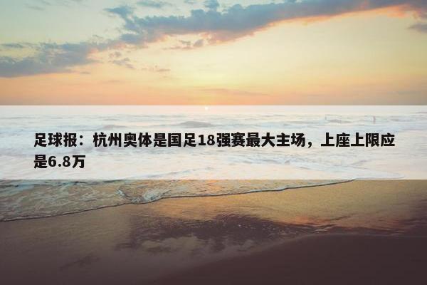 足球报：杭州奥体是国足18强赛最大主场，上座上限应是6.8万