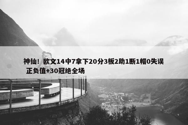 神仙！欧文14中7拿下20分3板2助1断1帽0失误 正负值+30冠绝全场