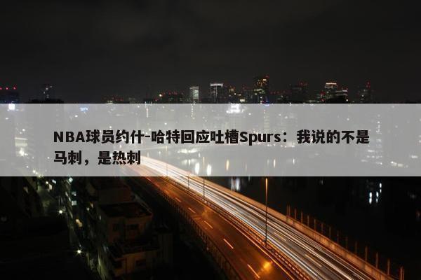 NBA球员约什-哈特回应吐槽Spurs：我说的不是马刺，是热刺