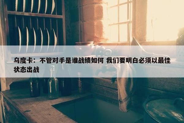 乌度卡：不管对手是谁战绩如何 我们要明白必须以最佳状态出战