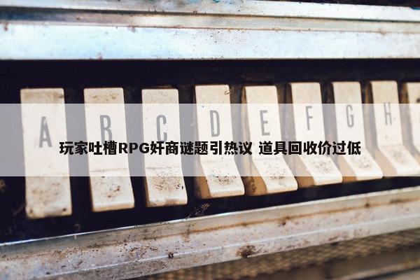 玩家吐槽RPG奸商谜题引热议 道具回收价过低