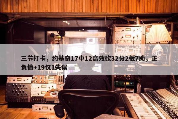 三节打卡，约基奇17中12高效砍32分2板7助，正负值+19仅1失误