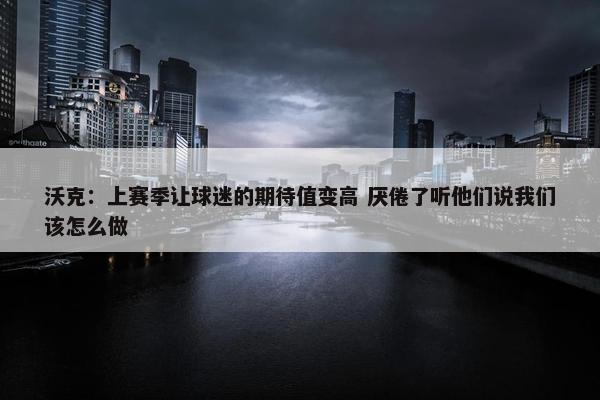 沃克：上赛季让球迷的期待值变高 厌倦了听他们说我们该怎么做