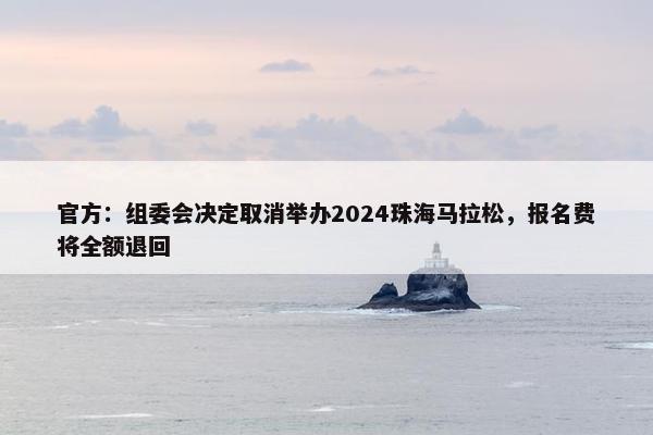 官方：组委会决定取消举办2024珠海马拉松，报名费将全额退回