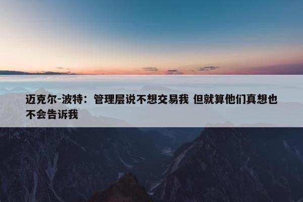 迈克尔-波特：管理层说不想交易我 但就算他们真想也不会告诉我