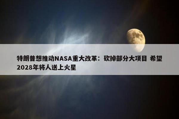 特朗普想推动NASA重大改革：砍掉部分大项目 希望2028年将人送上火星