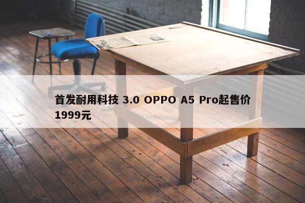 首发耐用科技 3.0 OPPO A5 Pro起售价1999元