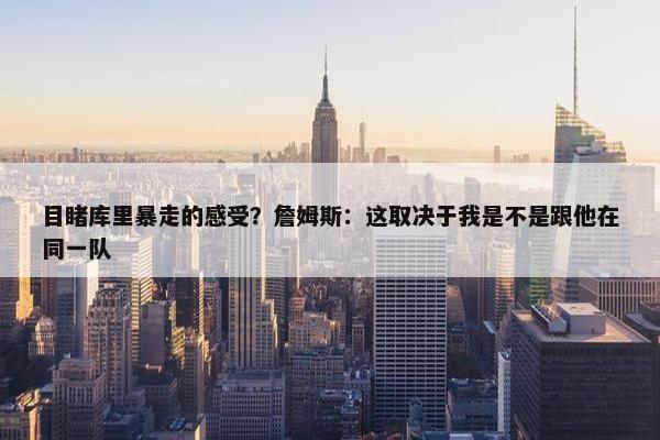 目睹库里暴走的感受？詹姆斯：这取决于我是不是跟他在同一队