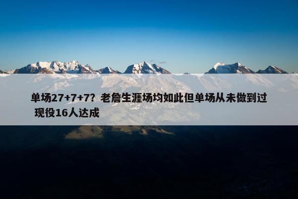 单场27+7+7？老詹生涯场均如此但单场从未做到过 现役16人达成