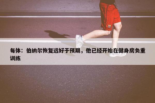 每体：伯纳尔恢复远好于预期，他已经开始在健身房负重训练