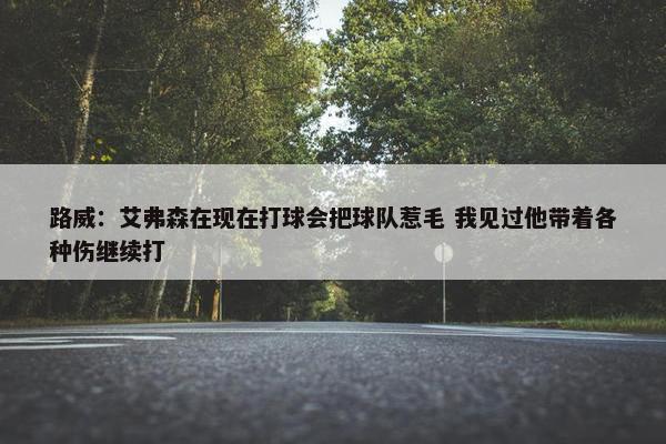 路威：艾弗森在现在打球会把球队惹毛 我见过他带着各种伤继续打