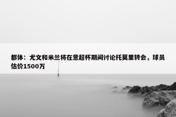 都体：尤文和米兰将在意超杯期间讨论托莫里转会，球员估价1500万