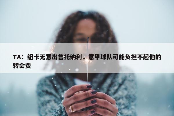 TA：纽卡无意出售托纳利，意甲球队可能负担不起他的转会费