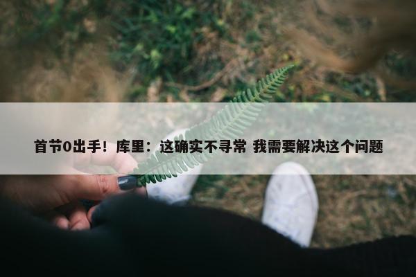 首节0出手！库里：这确实不寻常 我需要解决这个问题