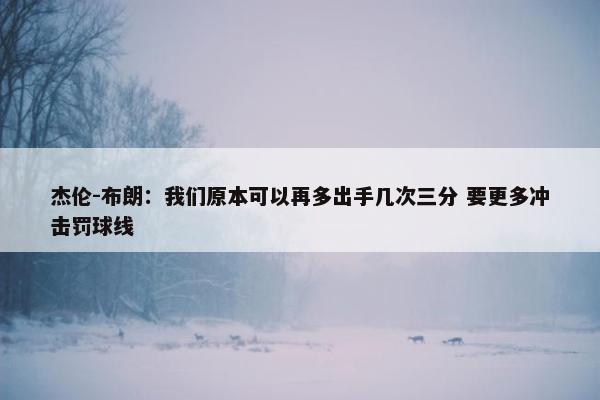 杰伦-布朗：我们原本可以再多出手几次三分 要更多冲击罚球线