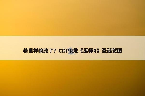 希里样貌改了？CDPR发《巫师4》圣诞贺图