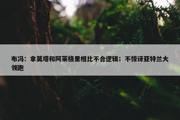 布冯：拿莫塔和阿莱格里相比不合逻辑；不惊讶亚特兰大领跑