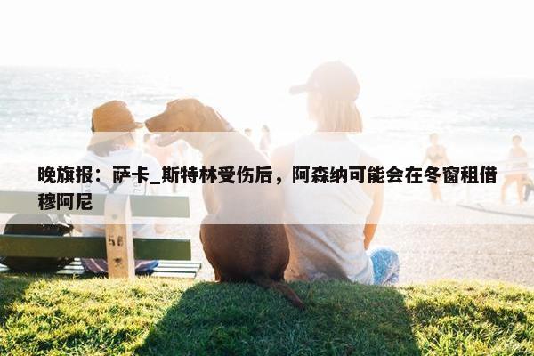 晚旗报：萨卡_斯特林受伤后，阿森纳可能会在冬窗租借穆阿尼