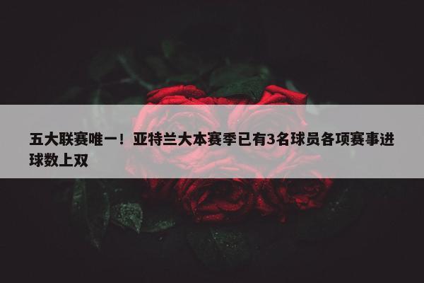 五大联赛唯一！亚特兰大本赛季已有3名球员各项赛事进球数上双