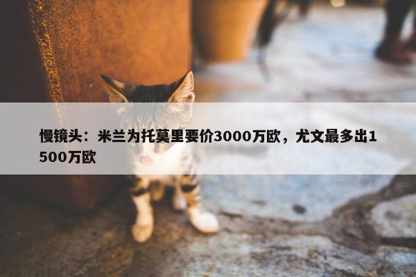 慢镜头：米兰为托莫里要价3000万欧，尤文最多出1500万欧