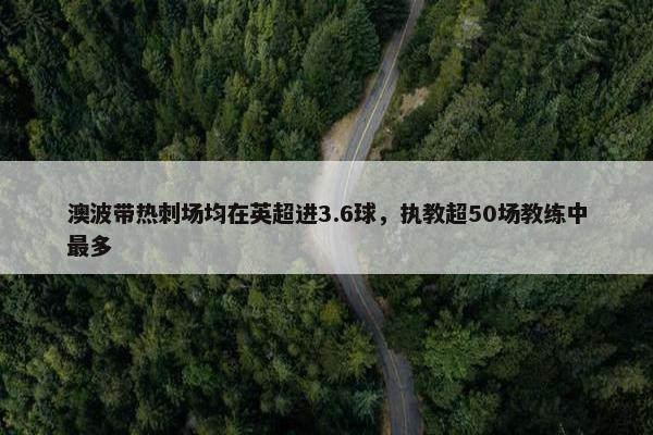 澳波带热刺场均在英超进3.6球，执教超50场教练中最多