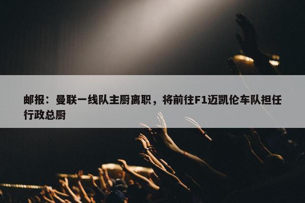 邮报：曼联一线队主厨离职，将前往F1迈凯伦车队担任行政总厨