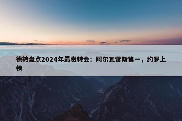 德转盘点2024年最贵转会：阿尔瓦雷斯第一，约罗上榜