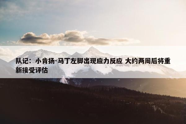 队记：小肯扬-马丁左脚出现应力反应 大约两周后将重新接受评估