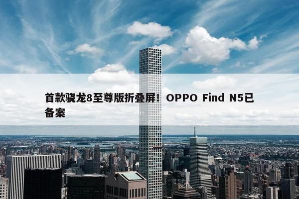 首款骁龙8至尊版折叠屏！OPPO Find N5已备案