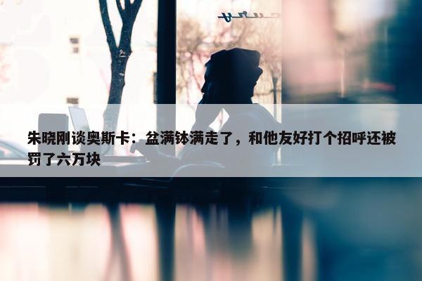 朱晓刚谈奥斯卡：盆满钵满走了，和他友好打个招呼还被罚了六万块