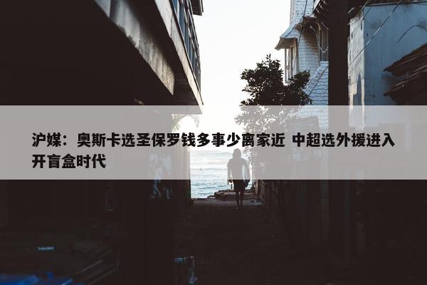 沪媒：奥斯卡选圣保罗钱多事少离家近 中超选外援进入开盲盒时代