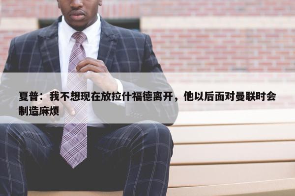 夏普：我不想现在放拉什福德离开，他以后面对曼联时会制造麻烦