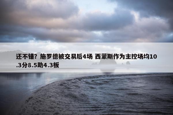 还不错？施罗德被交易后4场 西蒙斯作为主控场均10.3分8.5助4.3板