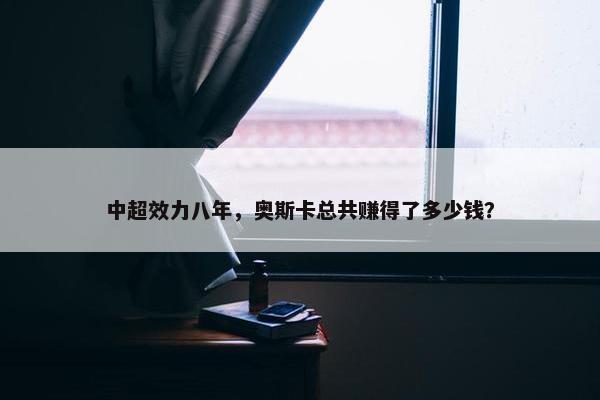 中超效力八年，奥斯卡总共赚得了多少钱？