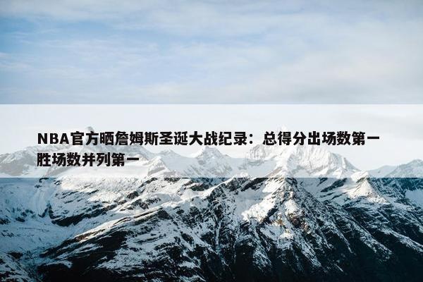 NBA官方晒詹姆斯圣诞大战纪录：总得分出场数第一 胜场数并列第一