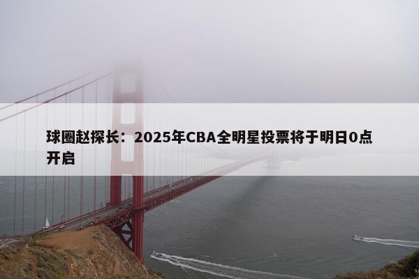 球圈赵探长：2025年CBA全明星投票将于明日0点开启