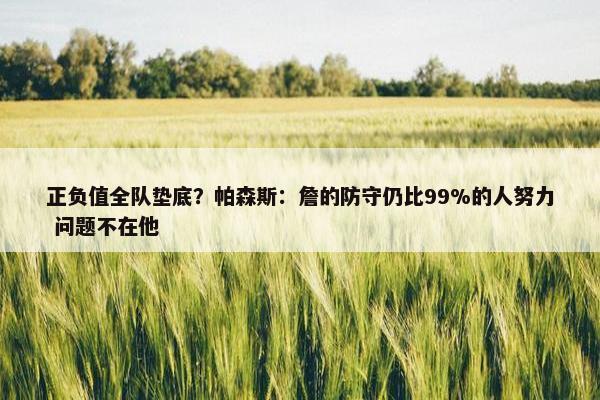 正负值全队垫底？帕森斯：詹的防守仍比99%的人努力 问题不在他