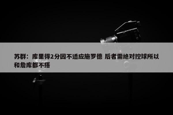 苏群：库里得2分因不适应施罗德 后者需绝对控球所以和詹库都不搭