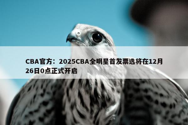 CBA官方：2025CBA全明星首发票选将在12月26日0点正式开启