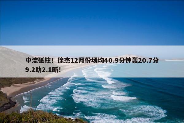 中流砥柱！徐杰12月份场均40.9分钟轰20.7分9.2助2.1断！