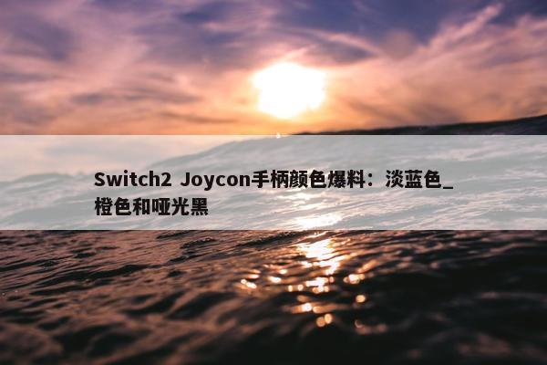 Switch2 Joycon手柄颜色爆料：淡蓝色_橙色和哑光黑