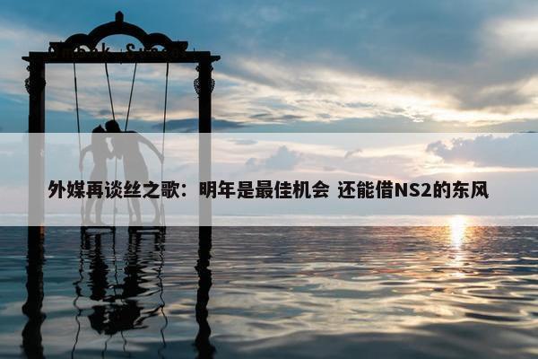 外媒再谈丝之歌：明年是最佳机会 还能借NS2的东风