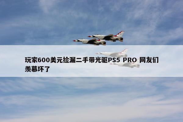 玩家600美元捡漏二手带光驱PS5 PRO 网友们羡慕坏了